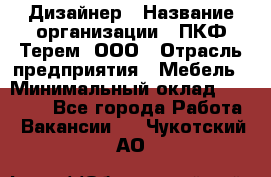 Дизайнер › Название организации ­ ПКФ Терем, ООО › Отрасль предприятия ­ Мебель › Минимальный оклад ­ 23 000 - Все города Работа » Вакансии   . Чукотский АО